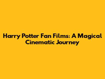 Harry Potter Fan Films: A Magical Cinematic Journey