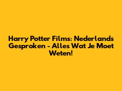 Harry Potter Films: Nederlands Gesproken - Alles Wat Je Moet Weten!