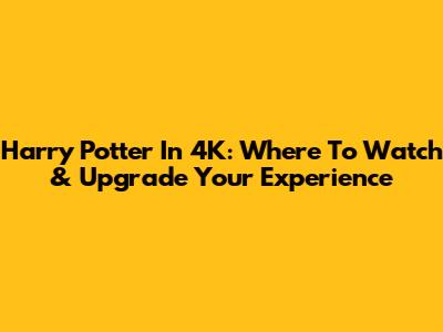Harry Potter In 4K: Where To Watch & Upgrade Your Experience