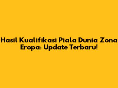 Hasil Kualifikasi Piala Dunia Zona Eropa: Update Terbaru!