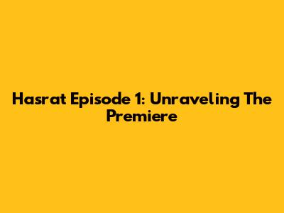 Hasrat Episode 1: Unraveling The Premiere