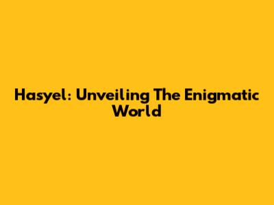 Hasyel: Unveiling The Enigmatic World
