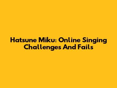 Hatsune Miku: Online Singing Challenges And Fails