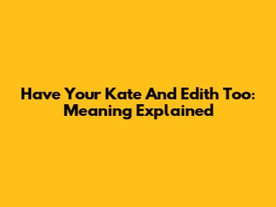 Have Your Kate And Edith Too: Meaning Explained