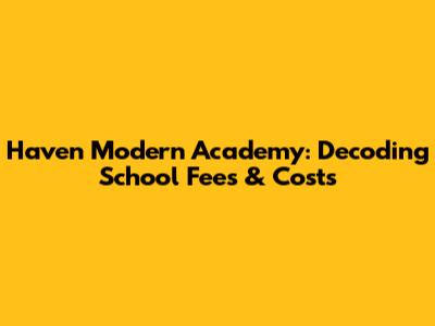 Haven Modern Academy: Decoding School Fees & Costs