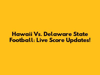 Hawaii Vs. Delaware State Football: Live Score Updates!