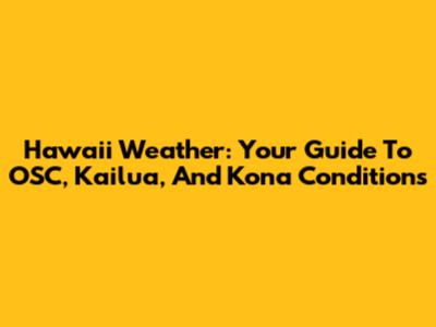Hawaii Weather: Your Guide To OSC, Kailua, And Kona Conditions