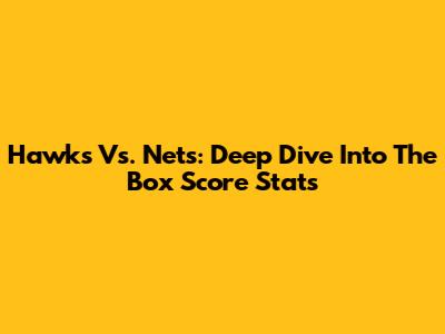 Hawks Vs. Nets: Deep Dive Into The Box Score Stats