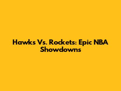 Hawks Vs. Rockets: Epic NBA Showdowns