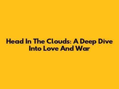 Head In The Clouds: A Deep Dive Into Love And War