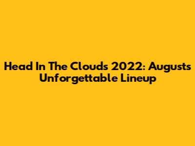 Head In The Clouds 2022: August's Unforgettable Lineup