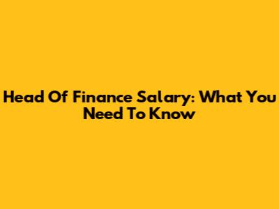 Head Of Finance Salary: What You Need To Know
