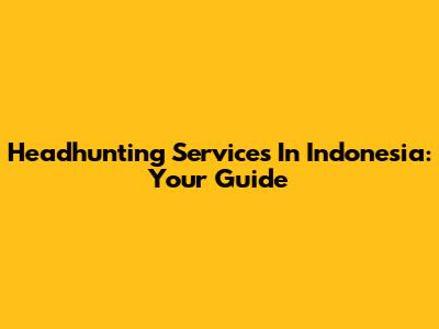 Headhunting Services In Indonesia: Your Guide