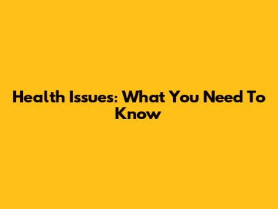 Health Issues: What You Need To Know