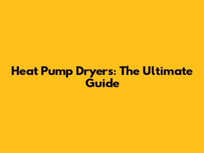 Heat Pump Dryers: The Ultimate Guide