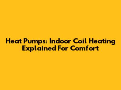 Heat Pumps: Indoor Coil Heating Explained For Comfort