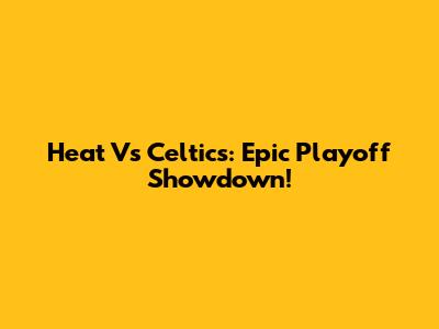Heat Vs Celtics: Epic Playoff Showdown!
