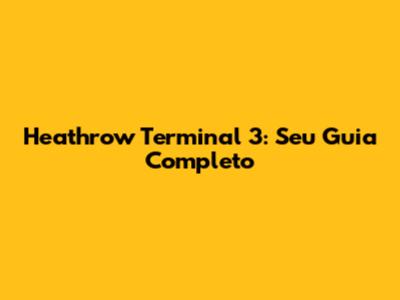 Heathrow Terminal 3: Seu Guia Completo