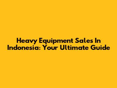 Heavy Equipment Sales In Indonesia: Your Ultimate Guide