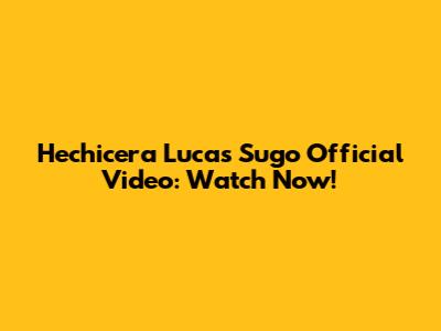Hechicera Lucas Sugo Official Video: Watch Now!