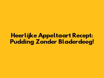 Heerlijke Appeltaart Recept: Pudding Zonder Bladerdeeg!