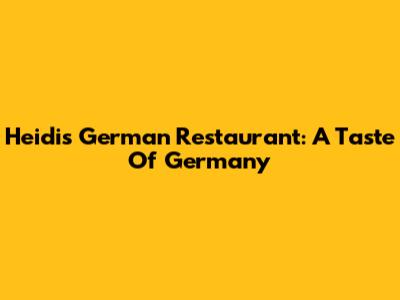 Heidi's German Restaurant: A Taste Of Germany
