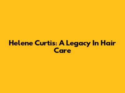 Helene Curtis: A Legacy In Hair Care