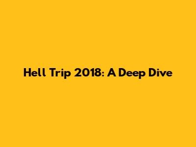 Hell Trip 2018: A Deep Dive