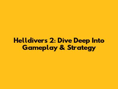 Helldivers 2: Dive Deep Into Gameplay & Strategy