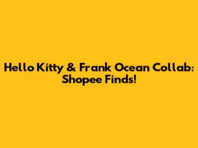 Hello Kitty & Frank Ocean Collab: Shopee Finds!