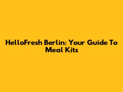HelloFresh Berlin: Your Guide To Meal Kits
