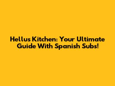 Hellu's Kitchen: Your Ultimate Guide With Spanish Subs!