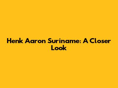Henk Aaron Suriname: A Closer Look