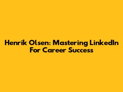 Henrik Olsen: Mastering LinkedIn For Career Success