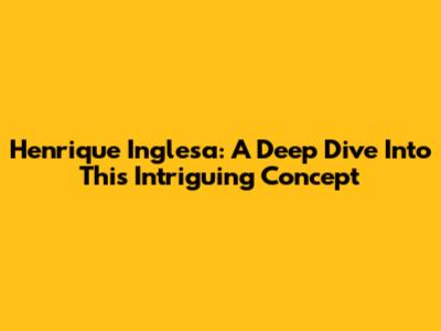 Henrique Inglesa: A Deep Dive Into This Intriguing Concept