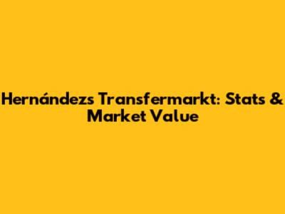 Hernández's Transfermarkt: Stats & Market Value