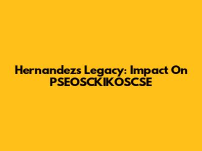 Hernandez's Legacy: Impact On PSEOSCKIKOSCSE