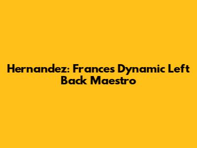 Hernandez: France's Dynamic Left Back Maestro