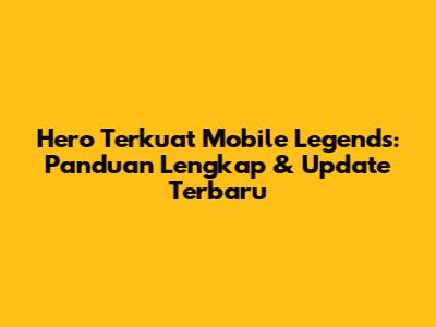Hero Terkuat Mobile Legends: Panduan Lengkap & Update Terbaru