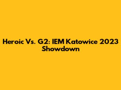 Heroic Vs. G2: IEM Katowice 2023 Showdown