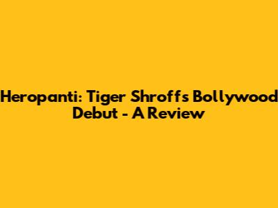 Heropanti: Tiger Shroff's Bollywood Debut - A Review