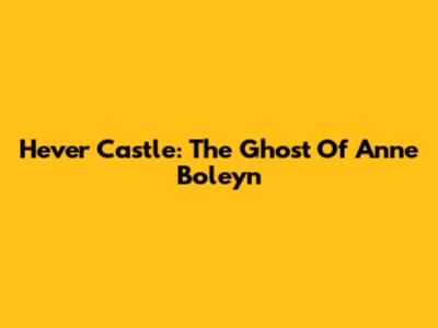 Hever Castle: The Ghost Of Anne Boleyn