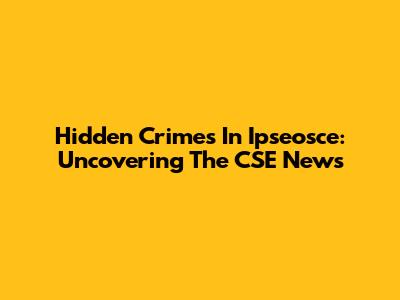 Hidden Crimes In Ipseosce: Uncovering The CSE News