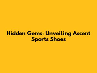 Hidden Gems: Unveiling Ascent Sports Shoes