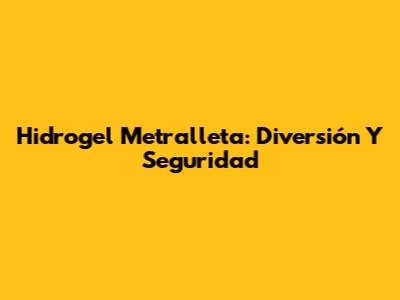 Hidrogel Metralleta: Diversión Y Seguridad