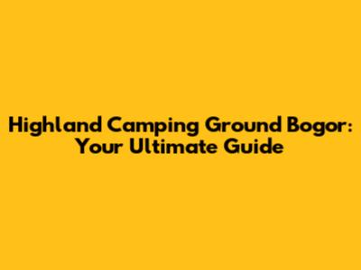 Highland Camping Ground Bogor: Your Ultimate Guide