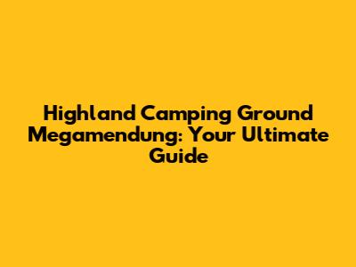 Highland Camping Ground Megamendung: Your Ultimate Guide