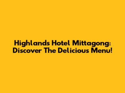 Highlands Hotel Mittagong: Discover The Delicious Menu!