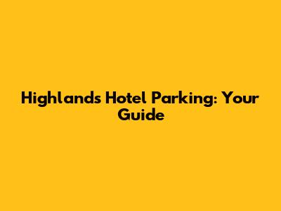 Highlands Hotel Parking: Your Guide