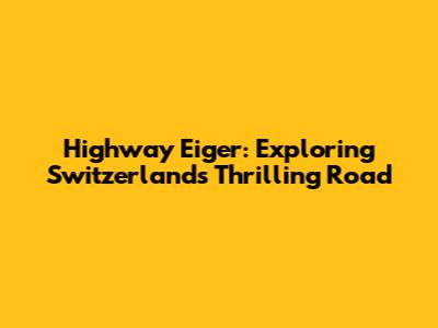 Highway Eiger: Exploring Switzerland's Thrilling Road
